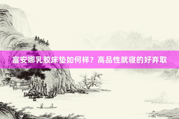 富安娜乳胶床垫如何样？高品性就寝的好弃取