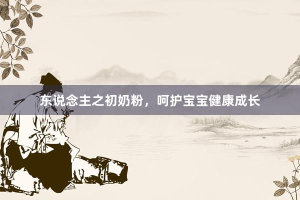 东说念主之初奶粉，呵护宝宝健康成长