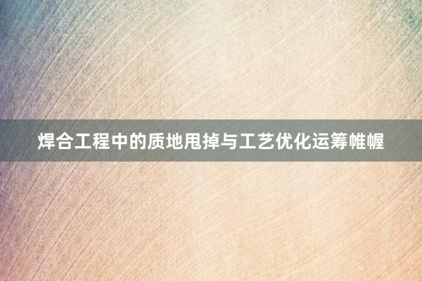 焊合工程中的质地甩掉与工艺优化运筹帷幄