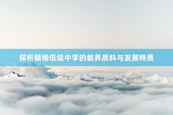 探析赣榆低级中学的教养质料与发展特质