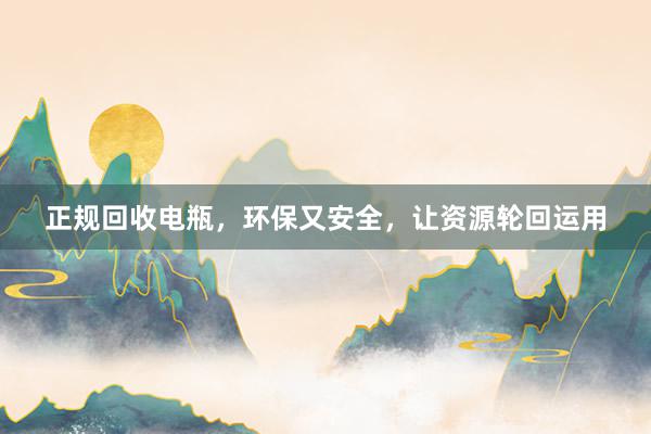 正规回收电瓶，环保又安全，让资源轮回运用