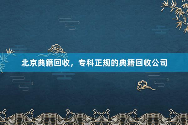 北京典籍回收，专科正规的典籍回收公司