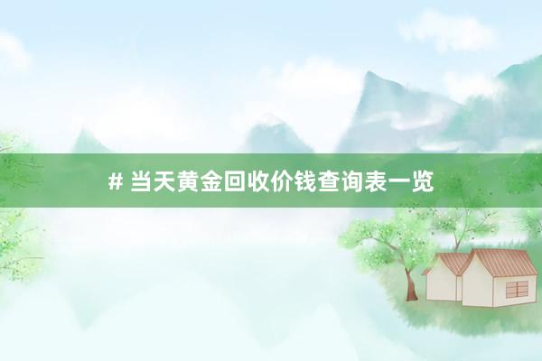 # 当天黄金回收价钱查询表一览