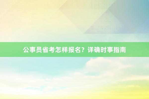 公事员省考怎样报名？详确时事指南
