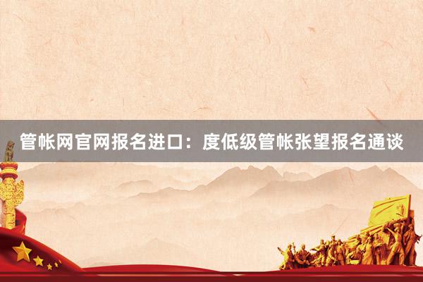 管帐网官网报名进口：度低级管帐张望报名通谈