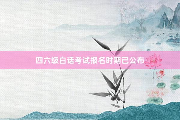 四六级白话考试报名时期已公布