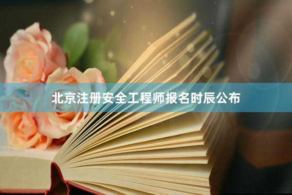 北京注册安全工程师报名时辰公布