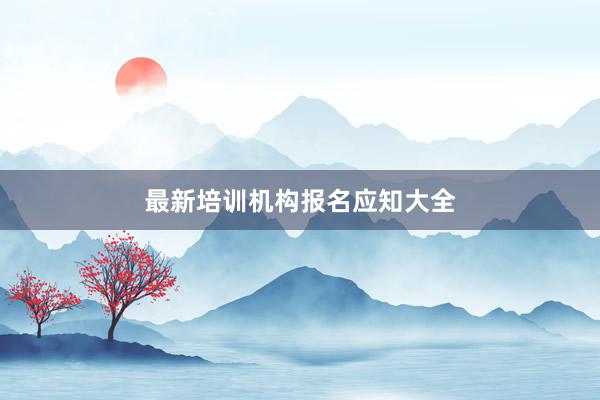 最新培训机构报名应知大全