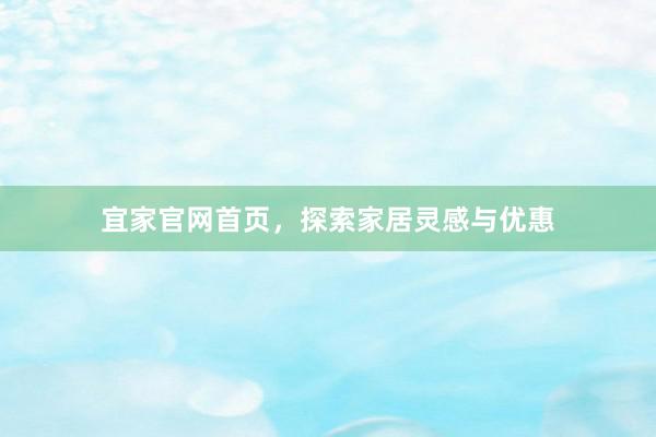 宜家官网首页，探索家居灵感与优惠