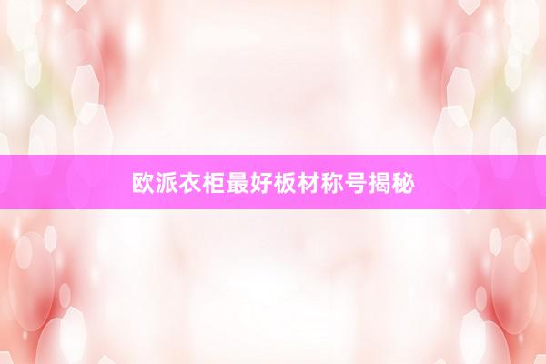 欧派衣柜最好板材称号揭秘