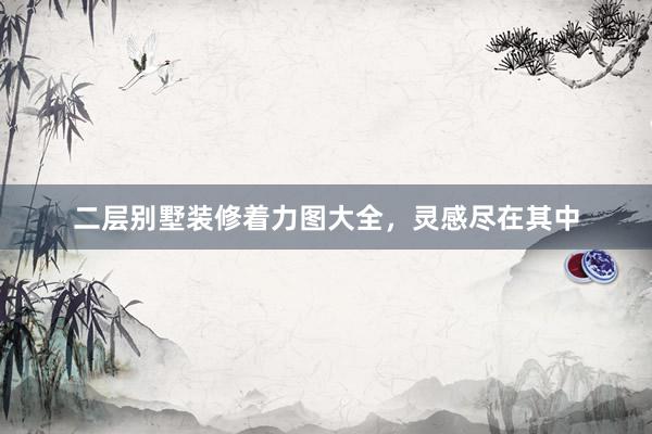 二层别墅装修着力图大全，灵感尽在其中