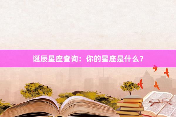 诞辰星座查询：你的星座是什么？