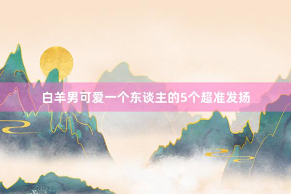 白羊男可爱一个东谈主的5个超准发扬