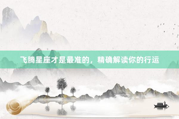 飞腾星座才是最准的，精确解读你的行运