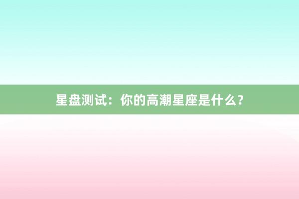星盘测试：你的高潮星座是什么？