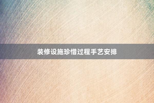 装修设施珍惜过程手艺安排