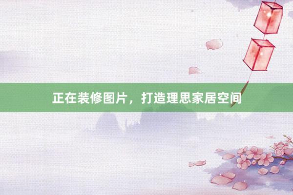 正在装修图片，打造理思家居空间
