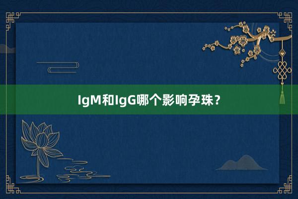 IgM和IgG哪个影响孕珠？