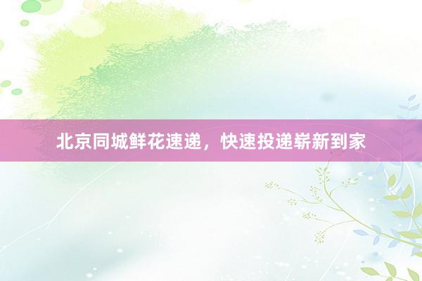 北京同城鲜花速递，快速投递崭新到家