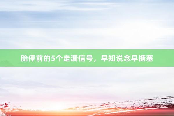 胎停前的5个走漏信号，早知说念早搪塞