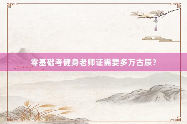 零基础考健身老师证需要多万古辰？