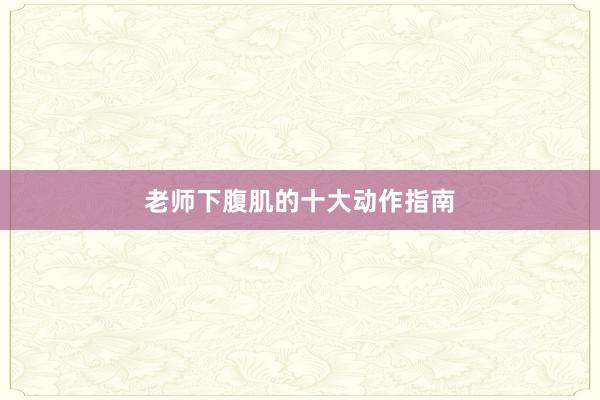 老师下腹肌的十大动作指南